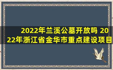 2022年兰溪公墓开放吗 2022年浙江省金华市重点建设项目名单